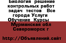 Биология: решение контрольных работ, задач, тестов - Все города Услуги » Обучение. Курсы   . Мурманская обл.,Североморск г.